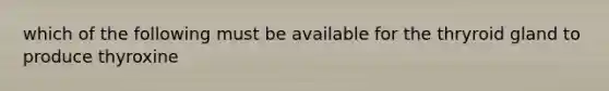 which of the following must be available for the thryroid gland to produce thyroxine