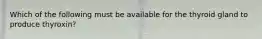 Which of the following must be available for the thyroid gland to produce thyroxin?