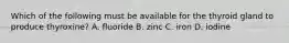 Which of the following must be available for the thyroid gland to produce thyroxine? A. fluoride B. zinc C. iron D. iodine