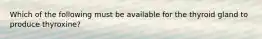 Which of the following must be available for the thyroid gland to produce thyroxine?