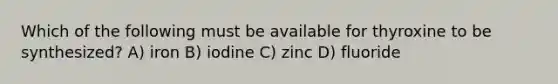 Which of the following must be available for thyroxine to be synthesized? A) iron B) iodine C) zinc D) fluoride