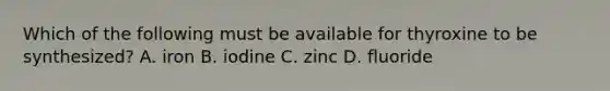 Which of the following must be available for thyroxine to be synthesized? A. iron B. iodine C. zinc D. fluoride