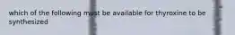 which of the following must be available for thyroxine to be synthesized