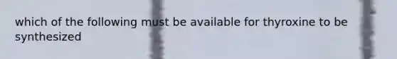 which of the following must be available for thyroxine to be synthesized