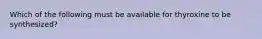 Which of the following must be available for thyroxine to be synthesized?