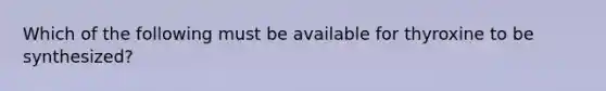 Which of the following must be available for thyroxine to be synthesized?