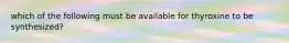 which of the following must be available for thyroxine to be synthesized?