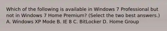 Which of the following is available in Windows 7 Professional but not in Windows 7 Home Premium? (Select the two best answers.) A. Windows XP Mode B. IE 8 C. BitLocker D. Home Group