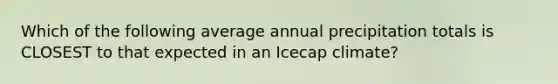 Which of the following average annual precipitation totals is CLOSEST to that expected in an Icecap climate?