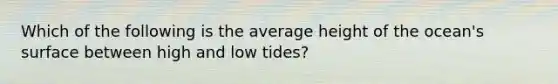 Which of the following is the average height of the ocean's surface between high and low tides?