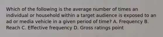 Which of the following is the average number of times an individual or household within a target audience is exposed to an ad or media vehicle in a given period of time? A. Frequency B. Reach C. Effective frequency D. Gross ratings point