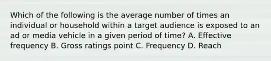 Which of the following is the average number of times an individual or household within a target audience is exposed to an ad or media vehicle in a given period of time? A. Effective frequency B. Gross ratings point C. Frequency D. Reach