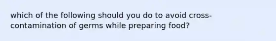 which of the following should you do to avoid cross-contamination of germs while preparing food?