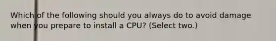 Which of the following should you always do to avoid damage when you prepare to install a CPU? (Select two.)