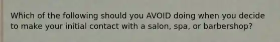 Which of the following should you AVOID doing when you decide to make your initial contact with a salon, spa, or barbershop?