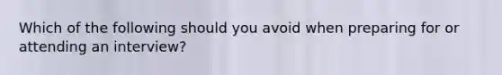 Which of the following should you avoid when preparing for or attending an interview?