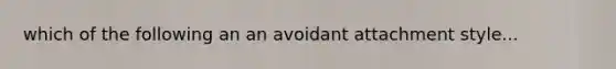 which of the following an an avoidant attachment style...