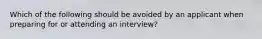 Which of the following should be avoided by an applicant when preparing for or attending an interview?