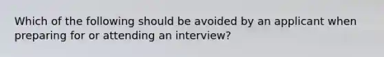 Which of the following should be avoided by an applicant when preparing for or attending an interview?