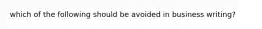 which of the following should be avoided in business writing?