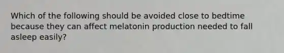 Which of the following should be avoided close to bedtime because they can affect melatonin production needed to fall asleep easily?