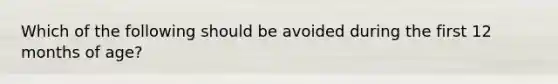 Which of the following should be avoided during the first 12 months of age?