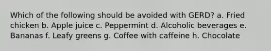 Which of the following should be avoided with GERD? a. Fried chicken b. Apple juice c. Peppermint d. Alcoholic beverages e. Bananas f. Leafy greens g. Coffee with caffeine h. Chocolate