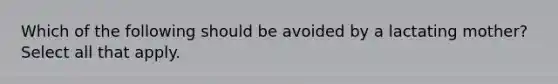 Which of the following should be avoided by a lactating mother? Select all that apply.