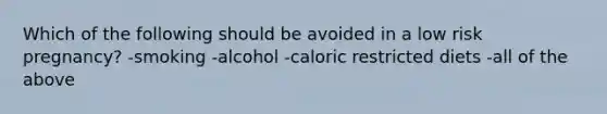 Which of the following should be avoided in a low risk pregnancy? -smoking -alcohol -caloric restricted diets -all of the above