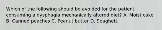 Which of the following should be avoided for the patient consuming a dysphagia mechanically altered diet? A. Moist cake B. Canned peaches C. Peanut butter D. Spaghetti