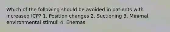 Which of the following should be avoided in patients with increased ICP? 1. Position changes 2. Suctioning 3. Minimal environmental stimuli 4. Enemas