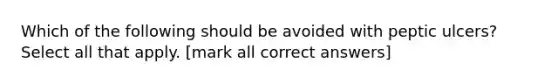 Which of the following should be avoided with peptic ulcers? Select all that apply. [mark all correct answers]