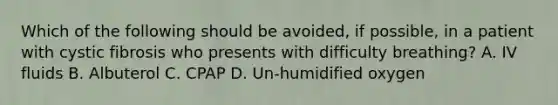 Which of the following should be​ avoided, if​ possible, in a patient with cystic fibrosis who presents with difficulty​ breathing? A. IV fluids B. Albuterol C. CPAP D. ​Un-humidified oxygen