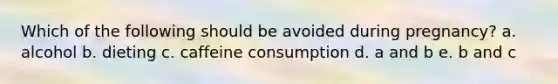 Which of the following should be avoided during pregnancy? a. alcohol b. dieting c. caffeine consumption d. a and b e. b and c