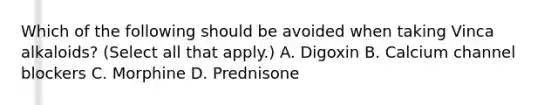 Which of the following should be avoided when taking Vinca alkaloids? (Select all that apply.) A. Digoxin B. Calcium channel blockers C. Morphine D. Prednisone