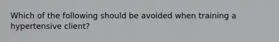 Which of the following should be avoided when training a hypertensive client?