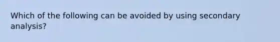 Which of the following can be avoided by using secondary analysis?