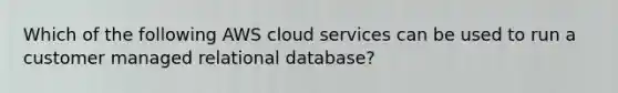 Which of the following AWS cloud services can be used to run a customer managed relational database?