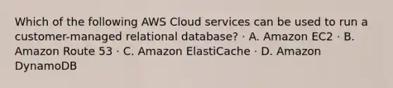 Which of the following AWS Cloud services can be used to run a customer-managed relational database? · A. Amazon EC2 · B. Amazon Route 53 · C. Amazon ElastiCache · D. Amazon DynamoDB