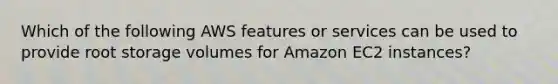 Which of the following AWS features or services can be used to provide root storage volumes for Amazon EC2 instances?