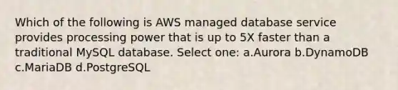 Which of the following is AWS managed database service provides processing power that is up to 5X faster than a traditional MySQL database. Select one: a.Aurora b.DynamoDB c.MariaDB d.PostgreSQL