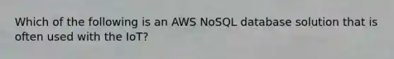 Which of the following is an AWS NoSQL database solution that is often used with the IoT?