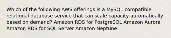 Which of the following AWS offerings is a MySQL-compatible relational database service that can scale capacity automatically based on demand? Amazon RDS for PostgreSQL Amazon Aurora Amazon RDS for SQL Server Amazon Neptune