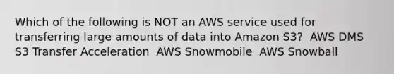 Which of the following is NOT an AWS service used for transferring large amounts of data into Amazon S3? ​ AWS DMS ​ S3 Transfer Acceleration ​ AWS Snowmobile ​ AWS Snowball