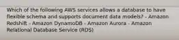 Which of the following AWS services allows a database to have flexible schema and supports document data models? - Amazon Redshift - Amazon DynamoDB - Amazon Aurora - Amazon Relational Database Service (RDS)