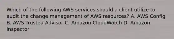 Which of the following AWS services should a client utilize to audit the change management of AWS resources? A. AWS Config B. AWS Trusted Advisor C. Amazon CloudWatch D. Amazon Inspector