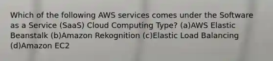 Which of the following AWS services comes under the Software as a Service (SaaS) Cloud Computing Type? (a)AWS Elastic Beanstalk (b)Amazon Rekognition (c)Elastic Load Balancing (d)Amazon EC2