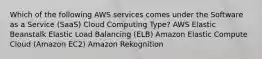 Which of the following AWS services comes under the Software as a Service (SaaS) Cloud Computing Type? AWS Elastic Beanstalk Elastic Load Balancing (ELB) Amazon Elastic Compute Cloud (Amazon EC2) Amazon Rekognition