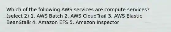 Which of the following AWS services are compute services? (select 2) 1. AWS Batch 2. AWS CloudTrail 3. AWS Elastic BeanStalk 4. Amazon EFS 5. Amazon Inspector