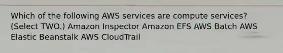 Which of the following AWS services are compute services? (Select TWO.) Amazon Inspector Amazon EFS AWS Batch AWS Elastic Beanstalk AWS CloudTrail